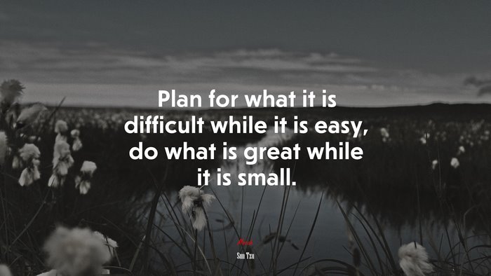 Plan for what it is difficult while it is easy, do what is great while it is small. | Sun Tzu quote