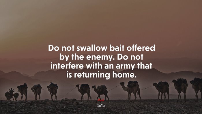 Do not swallow bait offered by the enemy. Do not interfere with an army that is returning home. | Sun Tzu quote