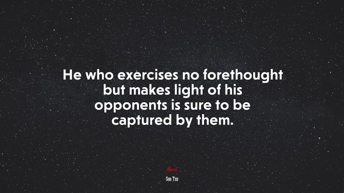 He who exercises no forethought but makes light of his opponents is sure to be captured by them. | Sun Tzu quote