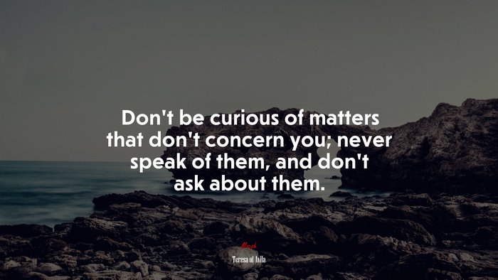 Don’t be curious of matters that don’t concern you; never speak of them, and don’t ask about them. | Teresa of Ávila quote
