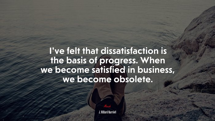 I’ve felt that dissatisfaction is the basis of progress. When we become satisfied in business, we become obsolete. | J. Willard Marriott quote