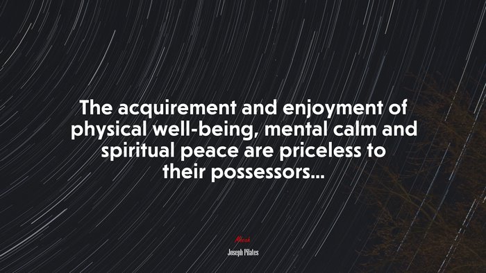 The acquirement and enjoyment of physical well-being, mental calm and spiritual peace are priceless to their possessors... | Joseph Pilates quote