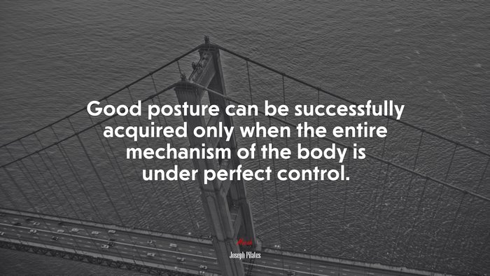 Good posture can be successfully acquired only when the entire mechanism of the body is under perfect control. | Joseph Pilates quote