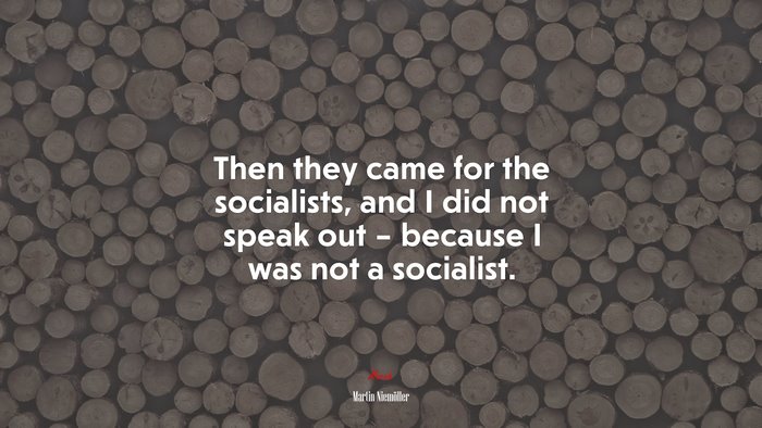 Then they came for the socialists, and I did not speak out – because I was not a socialist. | Martin Niemöller quote