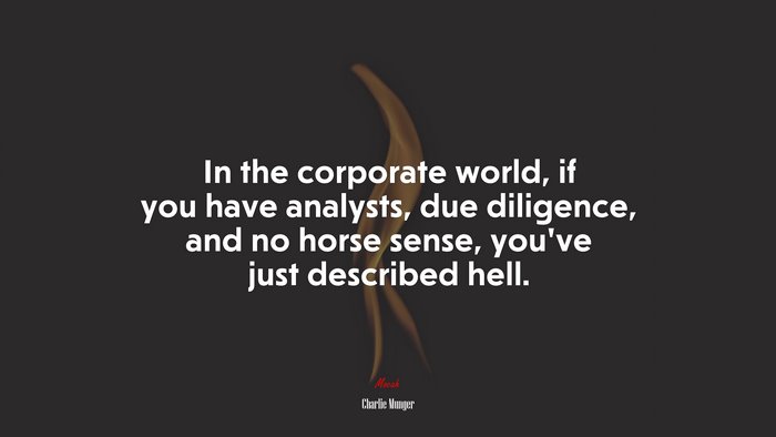 In the corporate world, if you have analysts, due diligence, and no horse sense, you’ve just described hell. | Charlie Munger quote