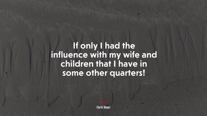 If only I had the influence with my wife and children that I have in some other quarters! | Charlie Munger quote