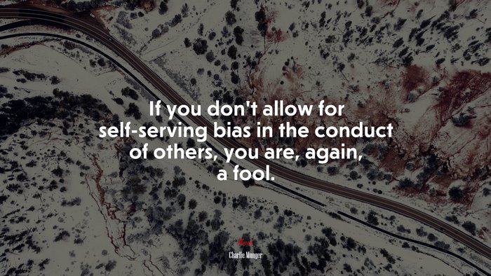 If you don’t allow for self-serving bias in the conduct of others, you are, again, a fool. | Charlie Munger quote