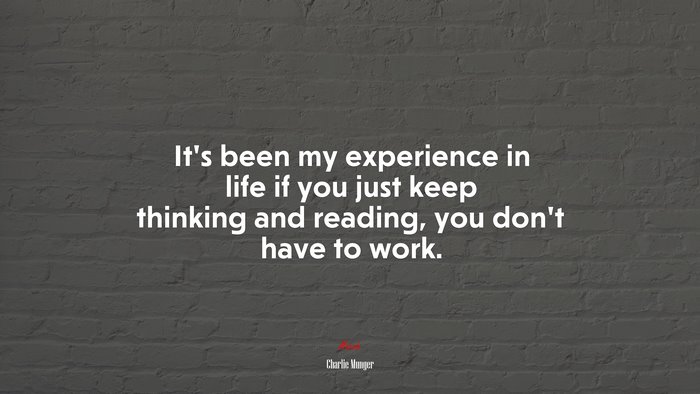 It’s been my experience in life if you just keep thinking and reading, you don’t have to work. | Charlie Munger quote
