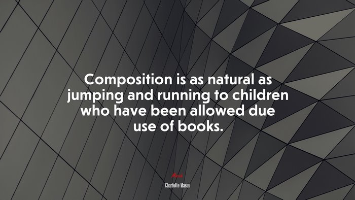 Composition is as natural as jumping and running to children who have been allowed due use of books. | Charlotte Mason quote