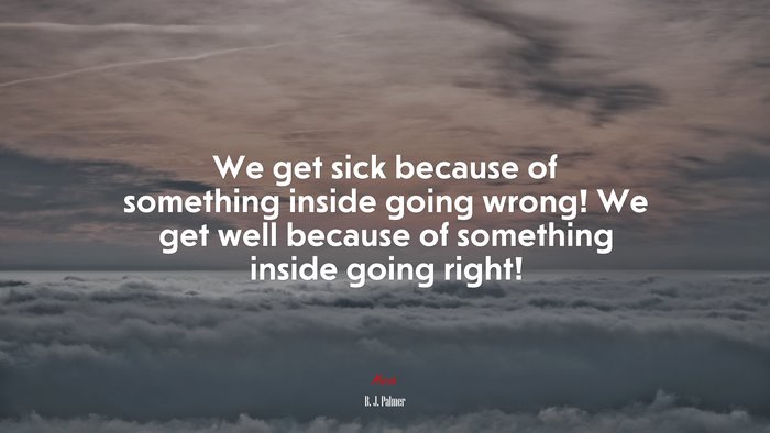 We get sick because of something inside going wrong! We get well because of something inside going right! | B. J. Palmer quote