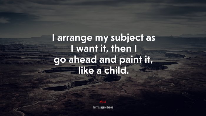I arrange my subject as I want it, then I go ahead and paint it, like a child. | Pierre-Auguste Renoir quote
