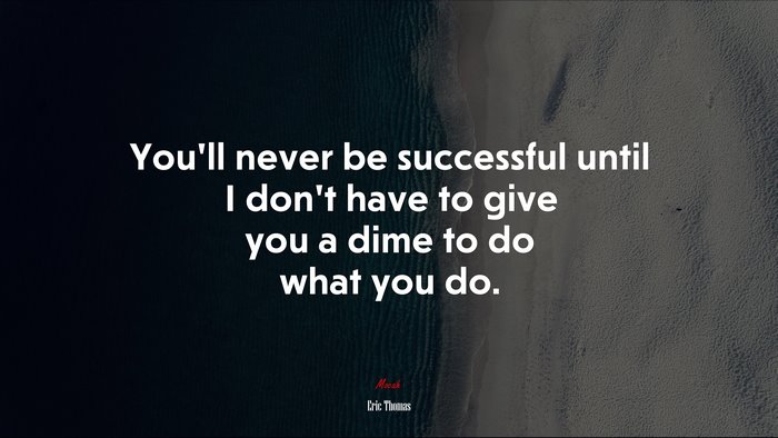 You’ll never be successful until I don’t have to give you a dime to do what you do. | Eric Thomas quote