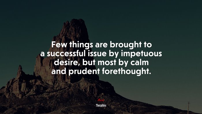 Few things are brought to a successful issue by impetuous desire, but most by calm and prudent forethought. | Thucydides quote