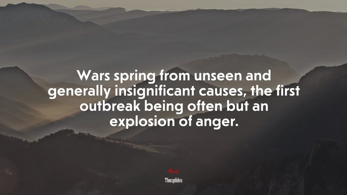 Wars spring from unseen and generally insignificant causes, the first outbreak being often but an explosion of anger. | Thucydides quote