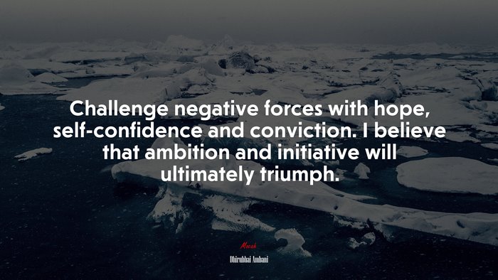 Challenge negative forces with hope, self-confidence and conviction. I believe that ambition and initiative will ultimately triumph. | Dhirubhai Ambani quote
