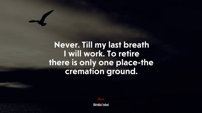 Never. Till my last breath I will work. To retire there is only one place-the cremation ground. | Dhirubhai Ambani quote