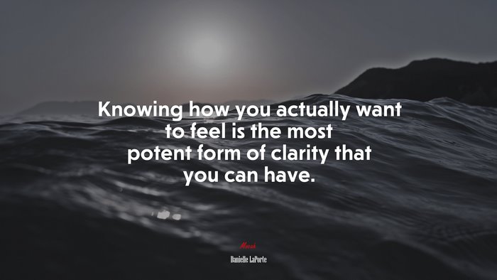 Knowing how you actually want to feel is the most potent form of clarity that you can have. | Danielle LaPorte quote