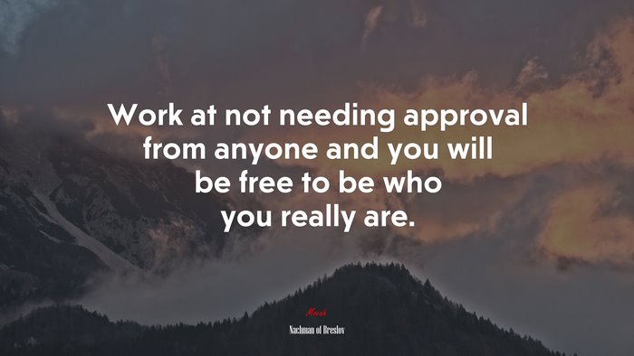Work at not needing approval from anyone and you will be free to be who you really are. | Nachman of Breslov quote