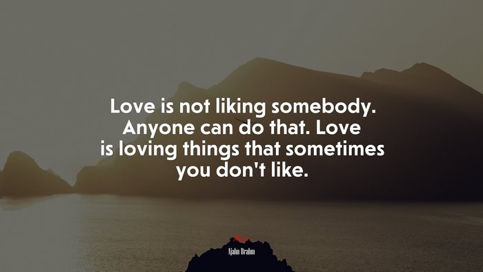 Love is not liking somebody. Anyone can do that. Love is loving things that sometimes you don’t like. | Ajahn Brahm quote