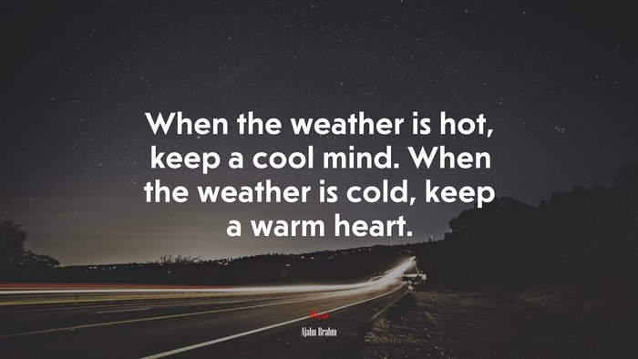 When the weather is hot, keep a cool mind. When the weather is cold, keep a warm heart. | Ajahn Brahm quote