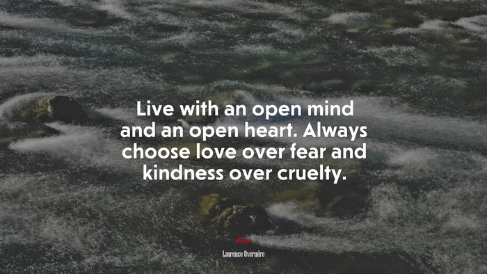 Live with an open mind and an open heart. Always choose love over fear and kindness over cruelty. | Laurence Overmire quote