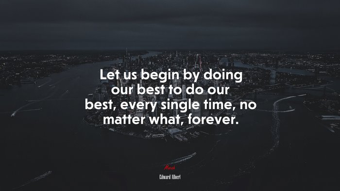 Let us begin by doing our best to do our best, every single time, no matter what, forever. | Edward Albert quote