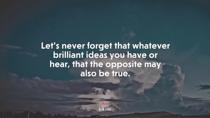 Let’s never forget that whatever brilliant ideas you have or hear, that the opposite may also be true. | Derek Sivers quote