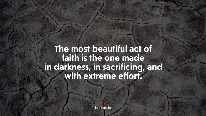 The most beautiful act of faith is the one made in darkness, in sacrificing, and with extreme effort. | Pio of Pietrelcina quote