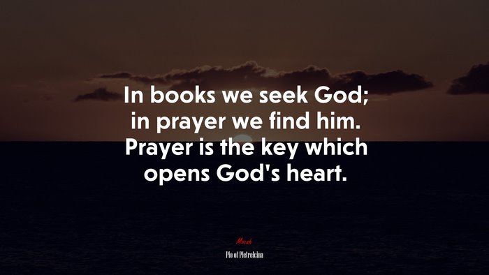 In books we seek God; in prayer we find him. Prayer is the key which opens God’s heart. | Pio of Pietrelcina quote