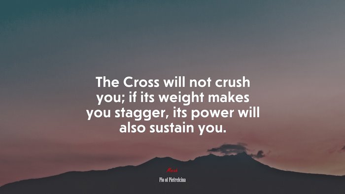 The Cross will not crush you; if its weight makes you stagger, its power will also sustain you. | Pio of Pietrelcina quote