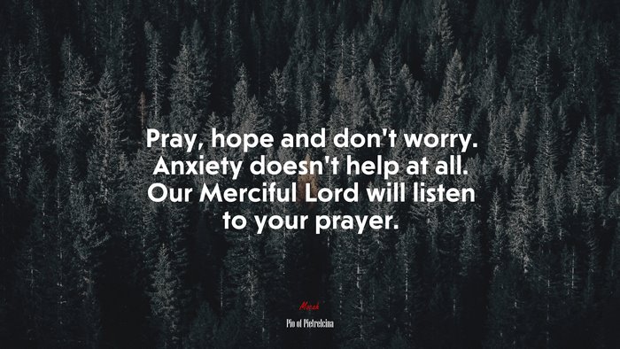 Pray, hope and don’t worry. Anxiety doesn’t help at all. Our Merciful Lord will listen to your prayer. | Pio of Pietrelcina quote