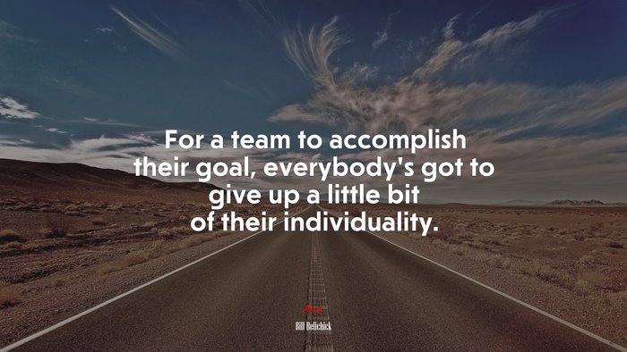 For a team to accomplish their goal, everybody’s got to give up a little bit of their individuality. | Bill Belichick quote