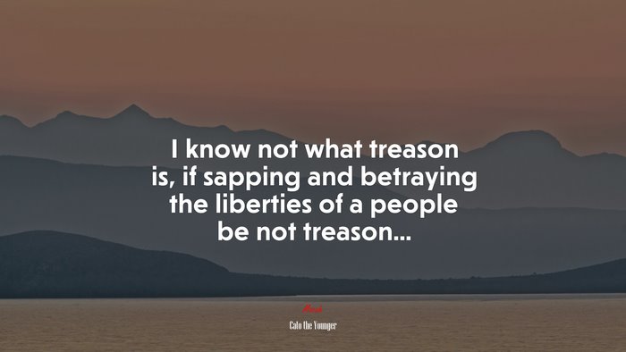 I know not what treason is, if sapping and betraying the liberties of a people be not treason... | Cato the Younger quote