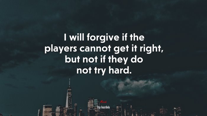 I will forgive if the players cannot get it right, but not if they do not try hard. | Pep Guardiola quote