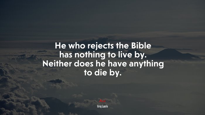 He who rejects the Bible has nothing to live by. Neither does he have anything to die by. | Greg Laurie quote