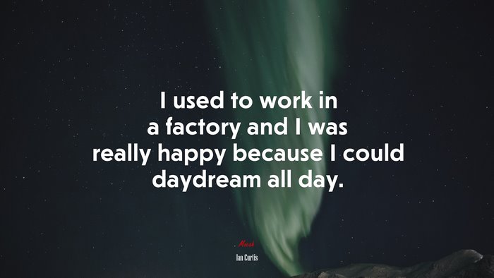 I used to work in a factory and I was really happy because I could daydream all day. | Ian Curtis quote