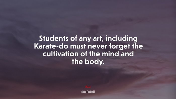 Students of any art, including Karate-do must never forget the cultivation of the mind and the body. | Gichin Funakoshi quote