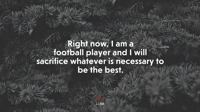 Right now, I am a football player and I will sacrifice whatever is necessary to be the best. | J. J. Watt quote