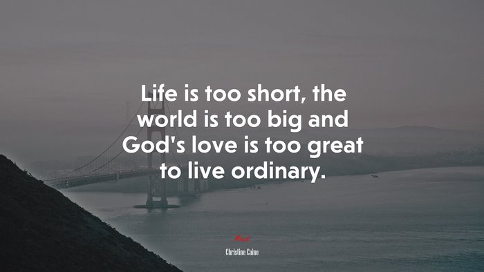 Life is too short, the world is too big and God’s love is too great to live ordinary. | Christine Caine quote