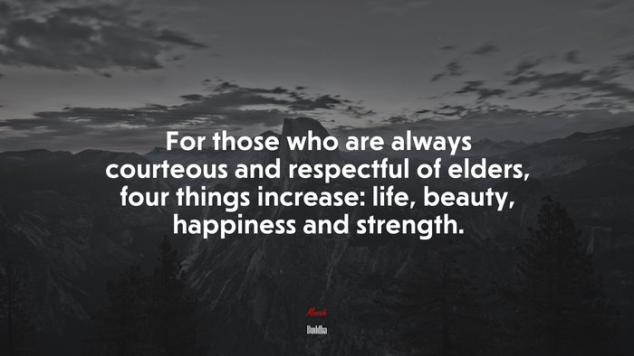 For those who are always courteous and respectful of elders, four things increase: life, beauty, happiness and strength. | Buddha quote