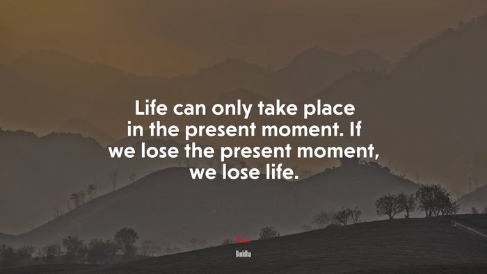 Life can only take place in the present moment. If we lose the present moment, we lose life. | Buddha quote