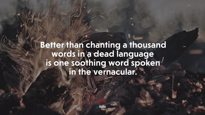 Better than chanting a thousand words in a dead language is one soothing word spoken in the vernacular. | Buddha quote