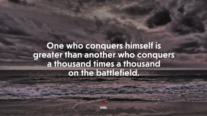 One who conquers himself is greater than another who conquers a thousand times a thousand on the battlefield. | Buddha quote