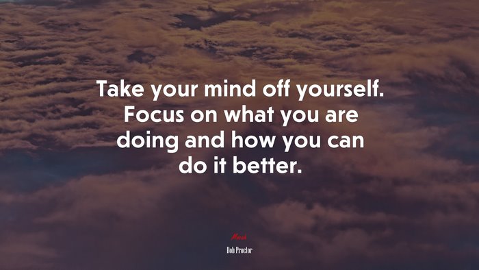 Take your mind off yourself. Focus on what you are doing and how you can do it better. | Bob Proctor quote