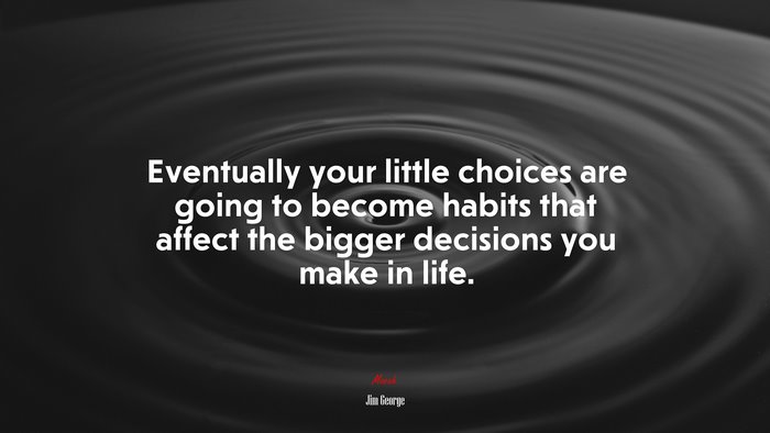 Eventually your little choices are going to become habits that affect the bigger decisions you make in life. | Jim George quote