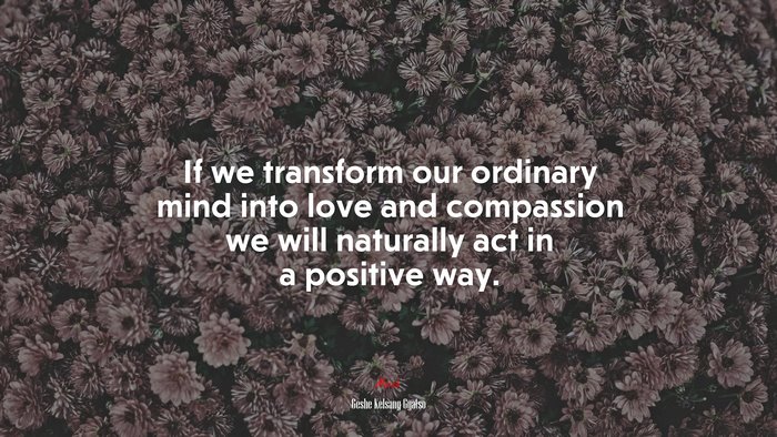 If we transform our ordinary mind into love and compassion we will naturally act in a positive way. | Geshe Kelsang Gyatso quote