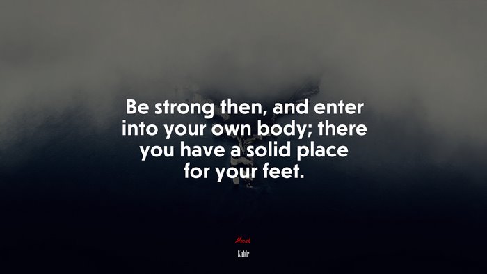 Be strong then, and enter into your own body; there you have a solid place for your feet. | Kabir quote