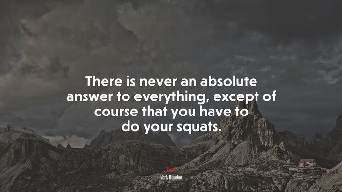 There is never an absolute answer to everything, except of course that you have to do your squats. | Mark Rippetoe quote