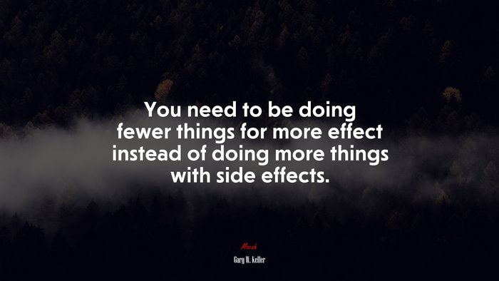 You need to be doing fewer things for more effect instead of doing more things with side effects. | Gary W. Keller quote