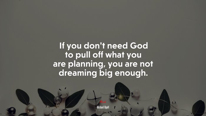 If you don’t need God to pull off what you are planning, you are not dreaming big enough. | Michael Hyatt quote